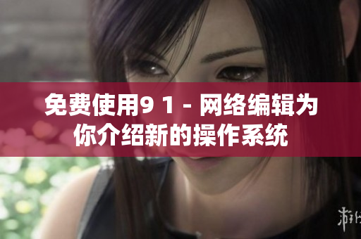 免费使用9 1 - 网络编辑为你介绍新的操作系统