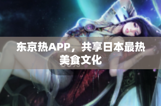 东京热APP，共享日本最热美食文化