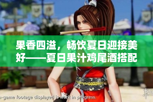 果香四溢，畅饮夏日迎接美好——夏日果汁鸡尾酒搭配指南