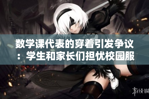 数学课代表的穿着引发争议：学生和家长们担忧校园服饰规范