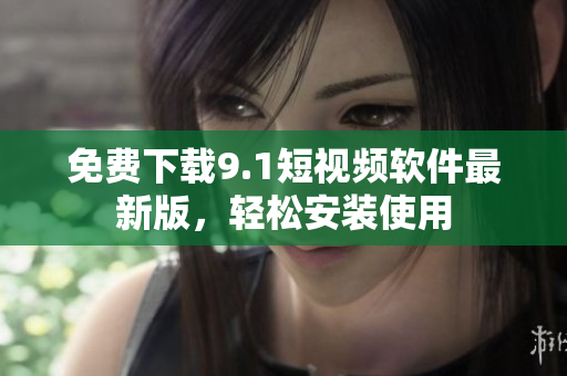 免费下载9.1短视频软件最新版，轻松安装使用