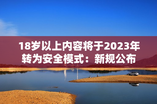18岁以上内容将于2023年转为安全模式：新规公布