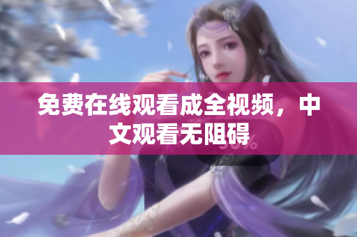 免费在线观看成全视频，中文观看无阻碍