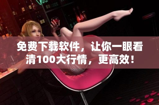 免费下载软件，让你一眼看清100大行情，更高效！