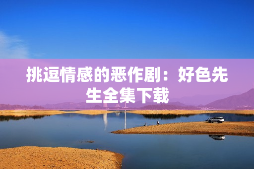 挑逗情感的恶作剧：好色先生全集下载