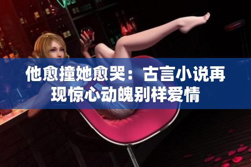 他愈撞她愈哭：古言小说再现惊心动魄别样爱情