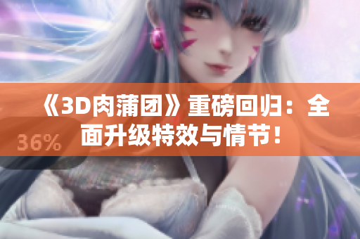 《3D肉蒲团》重磅回归：全面升级特效与情节！