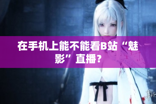 在手机上能不能看B站“魅影”直播？