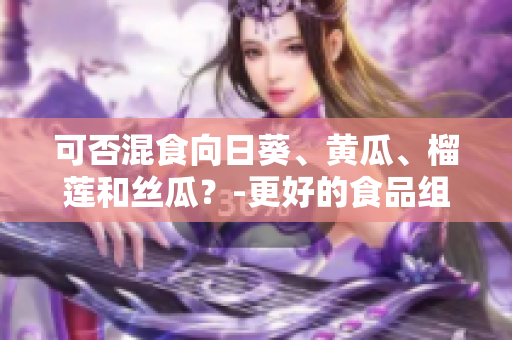 可否混食向日葵、黄瓜、榴莲和丝瓜？-更好的食品组合