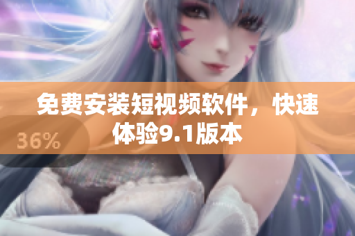 免费安装短视频软件，快速体验9.1版本