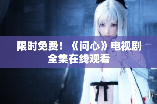 限时免费！《问心》电视剧全集在线观看