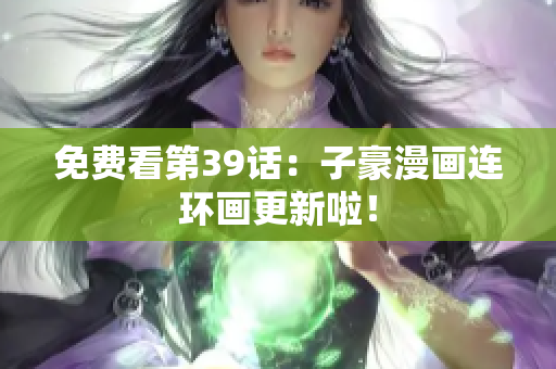 免费看第39话：子豪漫画连环画更新啦！