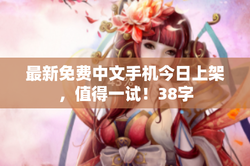 最新免费中文手机今日上架，值得一试！38字