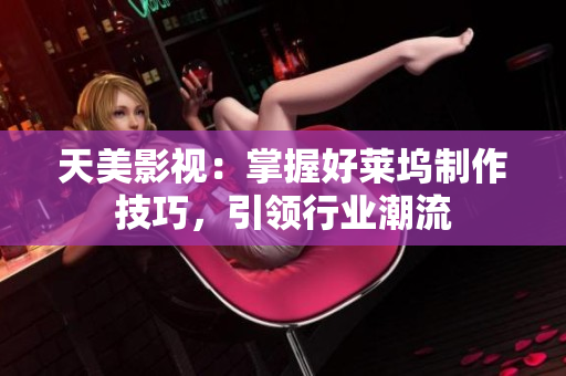 天美影视：掌握好莱坞制作技巧，引领行业潮流