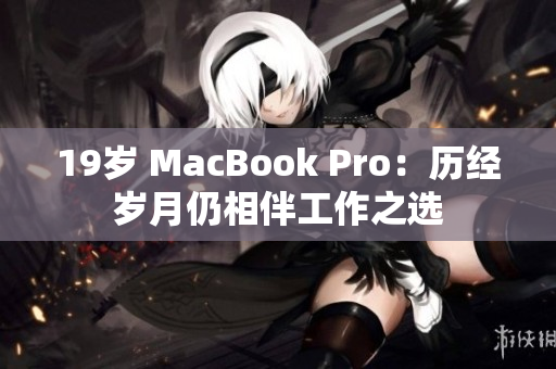 19岁 MacBook Pro：历经岁月仍相伴工作之选