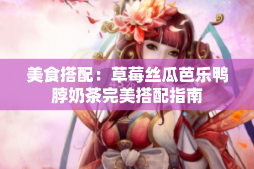 美食搭配：草莓丝瓜芭乐鸭脖奶茶完美搭配指南