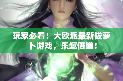 玩家必看！大欧派最新拔萝卜游戏，乐趣倍增！