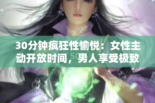 30分钟疯狂性愉悦：女性主动开放时间，男人享受极致体验