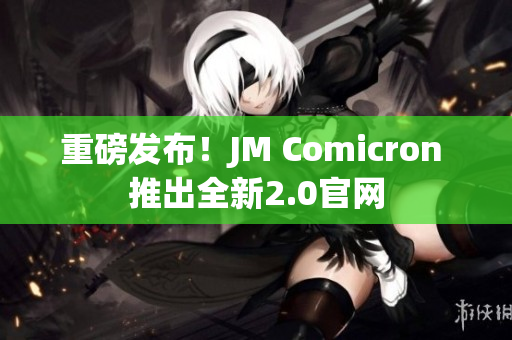 重磅发布！JM Comicron 推出全新2.0官网