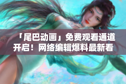 「尾巴动画」免费观看通道开启！网络编辑爆料最新看点