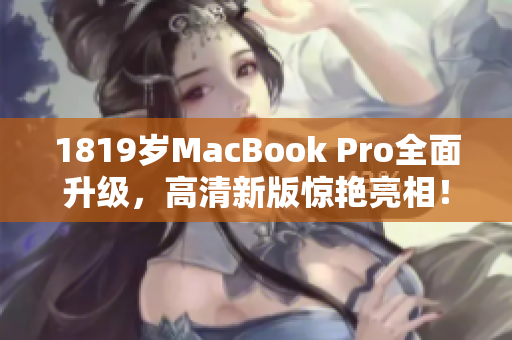 1819岁MacBook Pro全面升级，高清新版惊艳亮相！