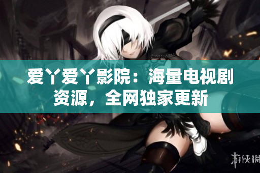 爱丫爱丫影院：海量电视剧资源，全网独家更新