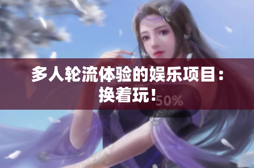 多人轮流体验的娱乐项目：换着玩！