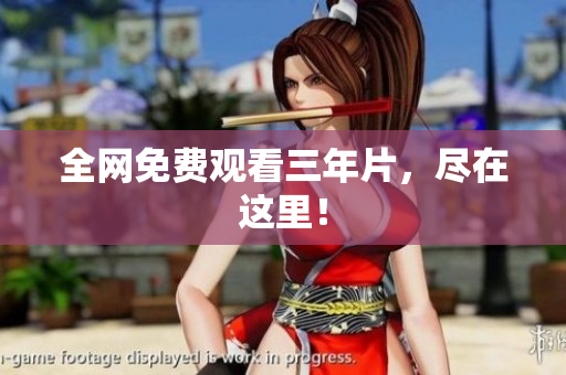 全网免费观看三年片，尽在这里！