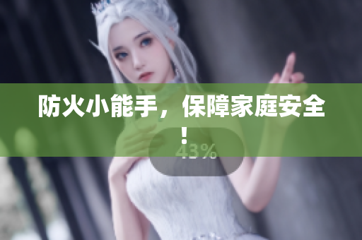 防火小能手，保障家庭安全！
