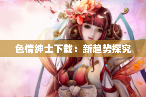 色情绅士下载：新趋势探究