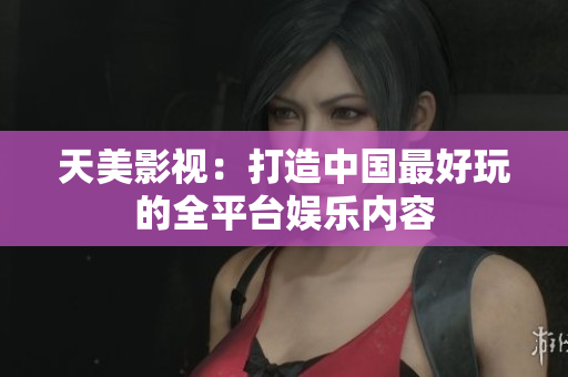 天美影视：打造中国最好玩的全平台娱乐内容