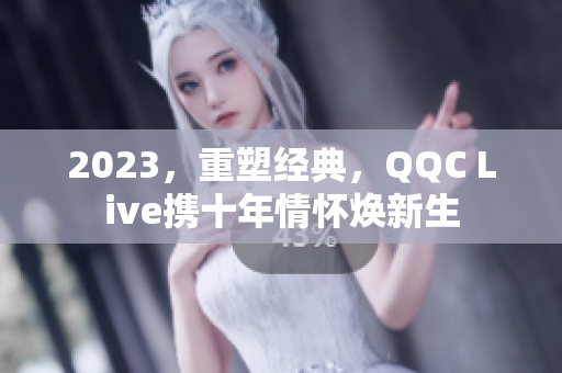 2023，重塑经典，QQC Live携十年情怀焕新生