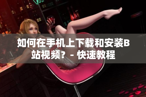 如何在手机上下载和安装B站视频？- 快速教程