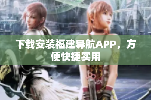 下载安装福建导航APP，方便快捷实用