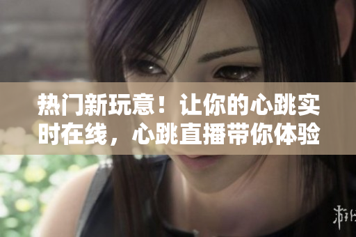 热门新玩意！让你的心跳实时在线，心跳直播带你体验不一样的网络