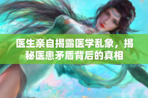 医生亲自揭露医学乱象，揭秘医患矛盾背后的真相