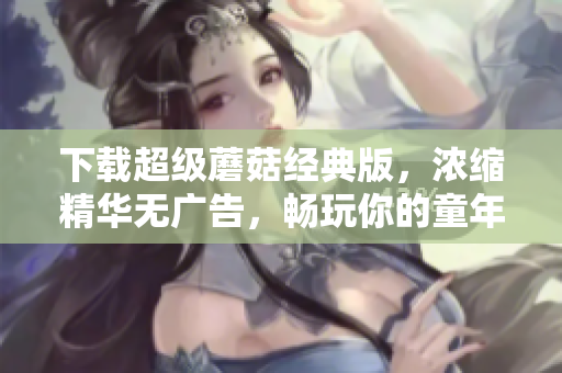 下载超级蘑菇经典版，浓缩精华无广告，畅玩你的童年！