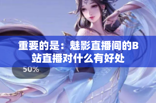 重要的是：魅影直播间的B站直播对什么有好处