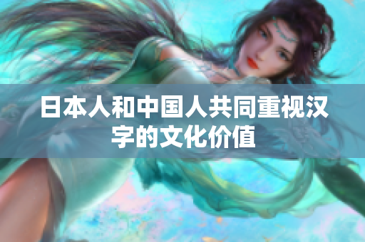日本人和中国人共同重视汉字的文化价值