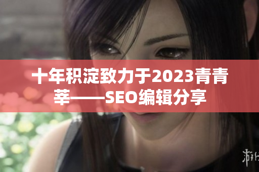 十年积淀致力于2023青青莘——SEO编辑分享