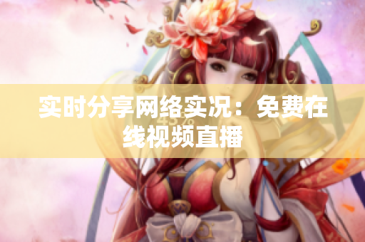 实时分享网络实况：免费在线视频直播