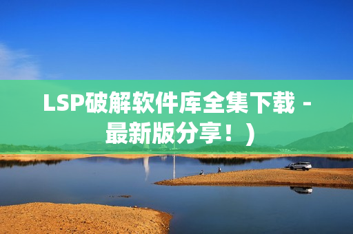 LSP破解软件库全集下载 - 最新版分享！)