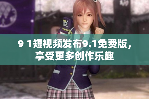 9 1短视频发布9.1免费版，享受更多创作乐趣