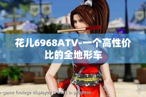 花儿6968ATV-一个高性价比的全地形车