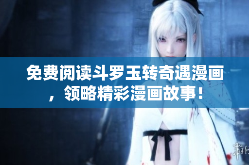 免费阅读斗罗玉转奇遇漫画，领略精彩漫画故事！