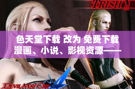 色天堂下载 改为 免费下载漫画、小说、影视资源——色天堂