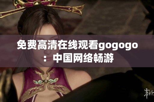 免费高清在线观看gogogo：中国网络畅游