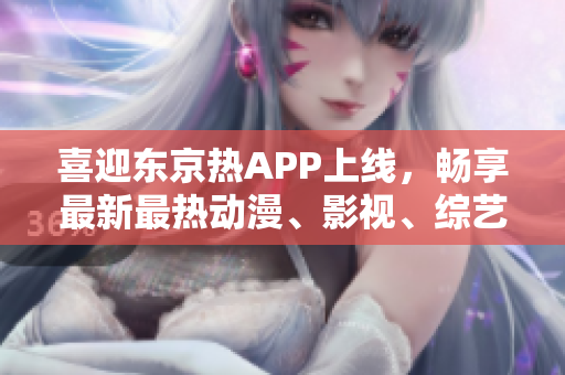 喜迎东京热APP上线，畅享最新最热动漫、影视、综艺资源