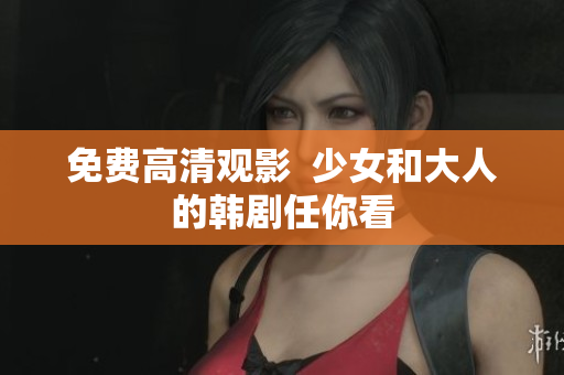 免费高清观影  少女和大人的韩剧任你看