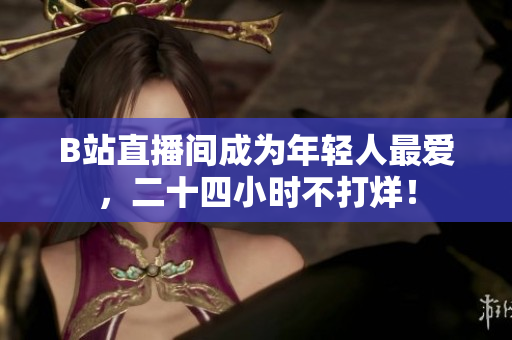 B站直播间成为年轻人最爱，二十四小时不打烊！